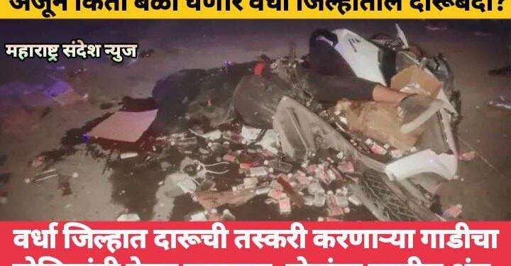 वर्धा जिल्हात दारूची तस्करी करणाऱ्या गाडीचा पोलिसांनी केला पाठलाग, दोघांचा जागीच अंत. अजून किती बळी घेणार दारूबंदी?