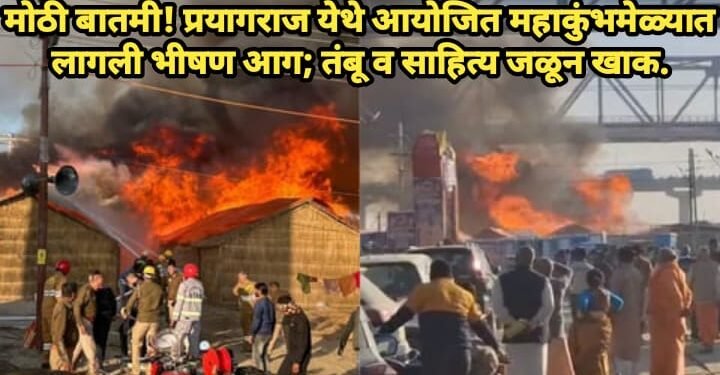 मोठी बातमी! प्रयागराज येथे आयोजित महाकुंभमेळ्यात लागली भीषण आग; तंबू व साहित्य जळून खाक.