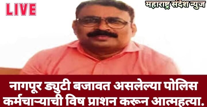 नागपूर ड्युटी बजावत असलेल्या पोलिस कर्मचाऱ्याची विष प्राशन करून आत्महत्या.