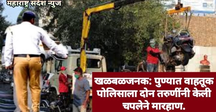 खळबळजनक: पुण्यात वाहतूक पोलिसाला दोन तरुणींनी केली चपलेने मारहाण.