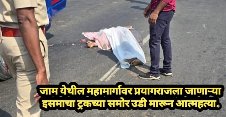 जाम येथील महामार्गावर प्रयागराजला जाणाऱ्या इसमाचा ट्रकच्या समोर उडी मारून आत्महत्या.