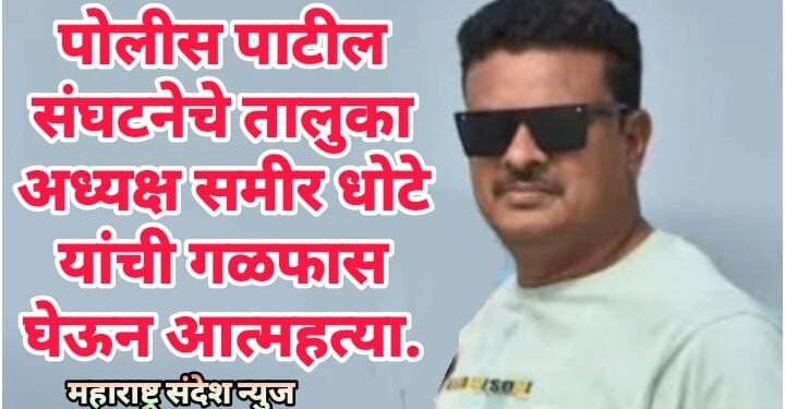 पोलीस पाटील संघटनेचे तालुका अध्यक्ष समीर धोटे यांची गळफास घेऊन आत्महत्या.