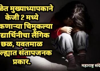 शाळेत मुख्याध्यापकाने केजी 2 मध्ये शिकणाऱ्या चिमुकल्या विद्यार्थिनीचा लैंगिक छळ, यवतमाळ जिल्ह्यात संतापजनक प्रकार.