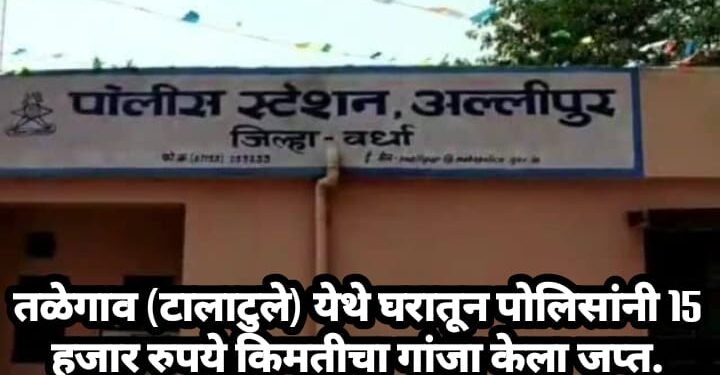तळेगाव (टालाटुले) येथे घरातून पोलिसांनी 15 हजार रुपये किमतीचा गांजा केला जप्त.
