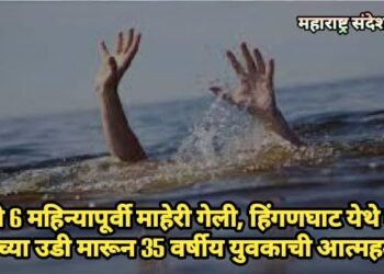 पत्नी 6 महिन्या पूर्वी माहेरी गेली, हिंगणघाट येथे वणा नदीच्या उडी मारून 35 वर्षीय युवकाची आत्महत्या?