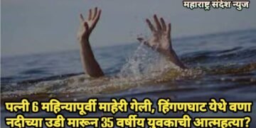 पत्नी 6 महिन्या पूर्वी माहेरी गेली, हिंगणघाट येथे वणा नदीच्या उडी मारून 35 वर्षीय युवकाची आत्महत्या?