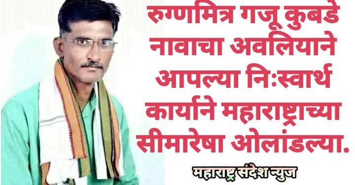 रुग्णमित्र गजू कुबडे नावाचा अवलियाने आपल्या निःस्वार्थ कार्याने महाराष्ट्राच्या सीमारेषा ओलांडल्या.