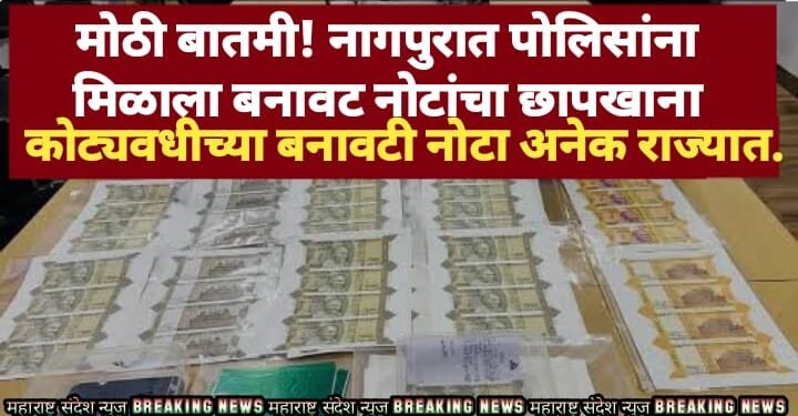 मोठी बातमी! नागपुरात पोलिसांना मिळाला बनावट नोटांचा छापखाना; कोट्यवधीच्या बनावटी नोटा अनेक राज्यात.