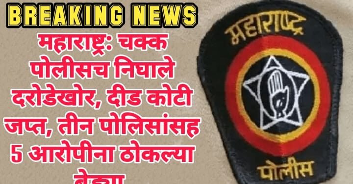 महाराष्ट्र: चक्क पोलीसच निघाले दरोडेखोर, दीड कोटी जप्त, तीन पोलिसांसह 5 आरोपीना ठोकल्या बेड्या.