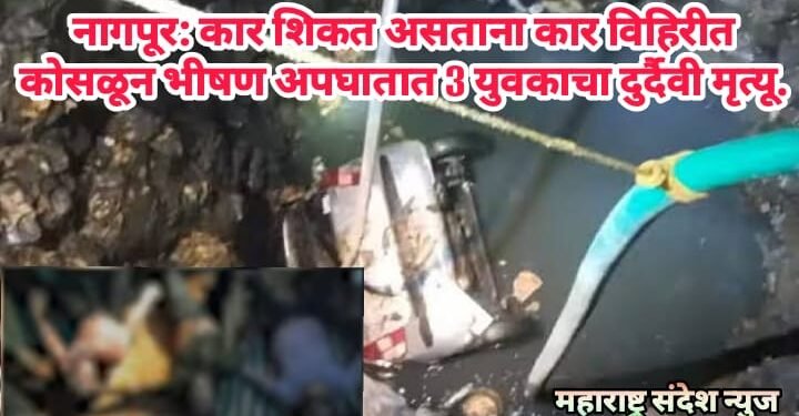 नागपूर: कार शिकत असताना कार विहिरीत कोसळून भीषण अपघातात 3 युवकाचा दुर्दैवी मृत्यू.