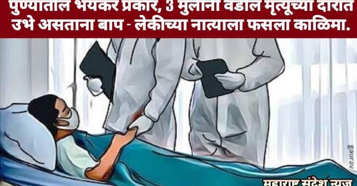 पुण्यातील भयंकर प्रकार, 3 मुलींनी वडील मृत्यूच्या दारात उभे असताना बाप – लेकीच्या नात्याला फसला काळिमा.