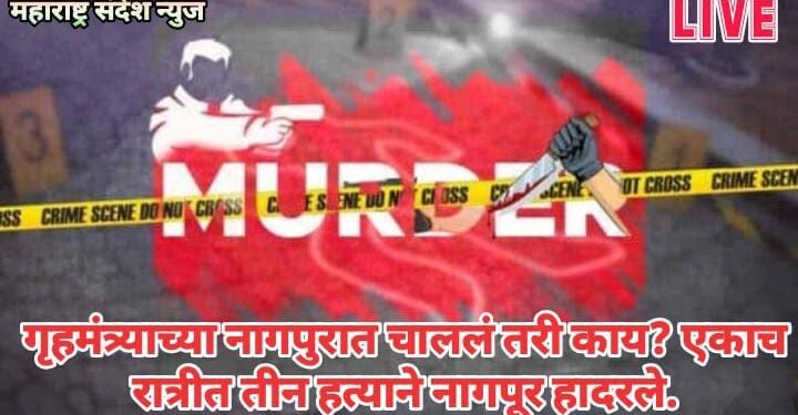गृहमंत्र्याच्या नागपुरात चाललं तरी काय? एकाच रात्रीत तीन हत्याने नागपूर हादरले.