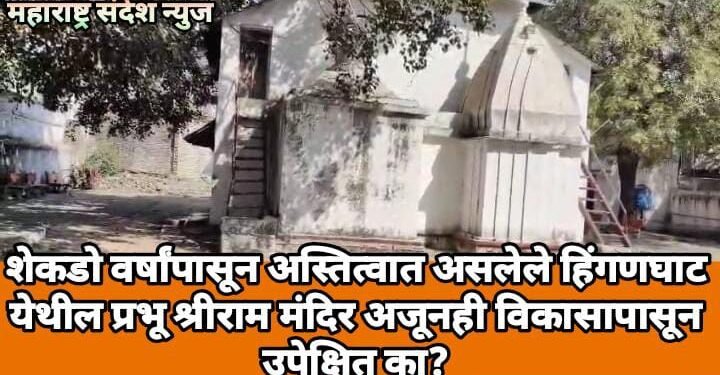 शेकडो वर्षांपासून अस्तित्वात असलेले हिंगणघाट येथील प्रभू श्रीराम मंदिर अजूनही विकासापासून उपेक्षित का?
