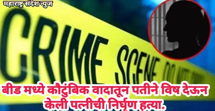 बीड मध्ये कौटुंबिक वादातून पतीने विष देऊन केली पत्नीची निर्घृण हत्या.