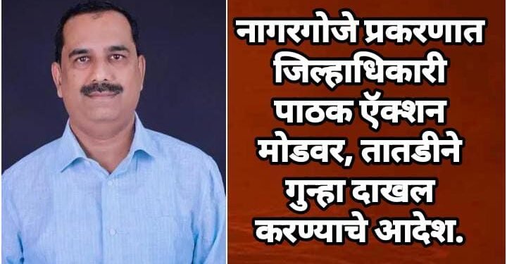नागरगोजे प्रकरणात जिल्हाधिकारी पाठक ऍक्शन मोडवर, तातडीने गुन्हा दाखल करण्याचे आदेश.