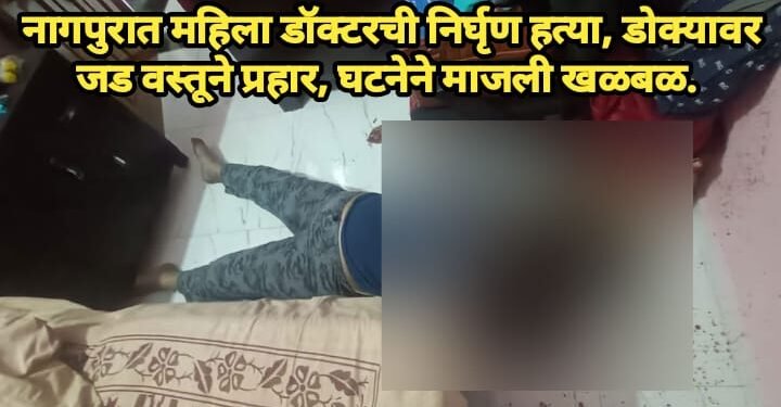 नागपुरात महिला डॉक्टरची निर्घृण हत्या, डोक्यावर जड वस्तूने प्रहार, घटनेने माजली खळबळ.