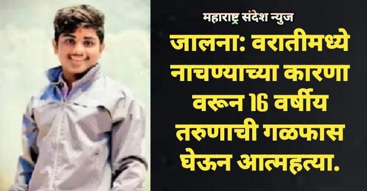जालना: वरातीमध्ये नाचण्याच्या कारणा वरून 16 वर्षीय तरुणाची गळफास घेऊन आत्महत्या.