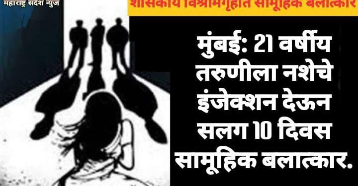 मुंबई: 21 वर्षीय तरुणीला नशेचे इंजेक्शन देऊन शासकीय विश्रामगृहात व इतर ठिकाणी सलग 10 दिवस सामूहिक बलात्कार.