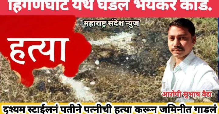 हिंगणघाट येथे घडल भयंकर कांड, दृश्यम स्टाईलनं नवऱ्याने पत्नीची हत्या करून जमिनीत गाडलं.