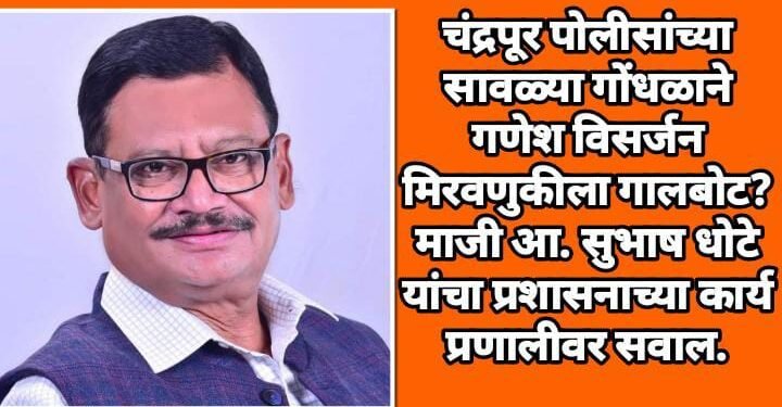 चंद्रपूर पोलीसांच्या सावळ्या गोंधळाने गणेश विसर्जन मिरवणुकीला गालबोट? माजी आ. सुभाष धोटे यांचा प्रशासनाच्या कार्य प्रणालीवर सवाल.