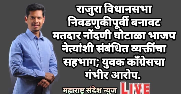राजुरा विधानसभा निवडणुकीपूर्वी बनावट मतदार नोंदणी घोटाळा भाजप नेत्यांशी संबंधित व्यक्तींचा सहभाग; युवक काँग्रेसचा गंभीर आरोप.