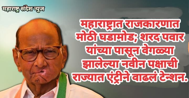 महाराष्ट्रात राजकारणात मोठी घडामोड; शरद पवार यांच्या पासून वेगळ्या झालेल्या नवीन पक्षाची राज्यात एंट्रीने वाढलं टेन्शन.