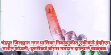 चंद्रपूर जिल्ह्यात नगर पालिका निवडणुकीत एकीकडे ईव्हीएम मशीन फोडली, दुसरीकडे बोगस मतदान झाल्याने खळबळ.