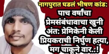नागपुरात घडलं भीषण कांड: पाच वर्षांचा प्रेमसंबंधावाचा खुनी अंत: प्रेमिकेनी केली प्रियकराची निर्घुण हत्या, मग चाकूने वार..!