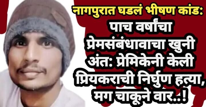 नागपुरात घडलं भीषण कांड: पाच वर्षांचा प्रेमसंबंधावाचा खुनी अंत: प्रेमिकेनी केली प्रियकराची निर्घुण हत्या, मग चाकूने वार..!