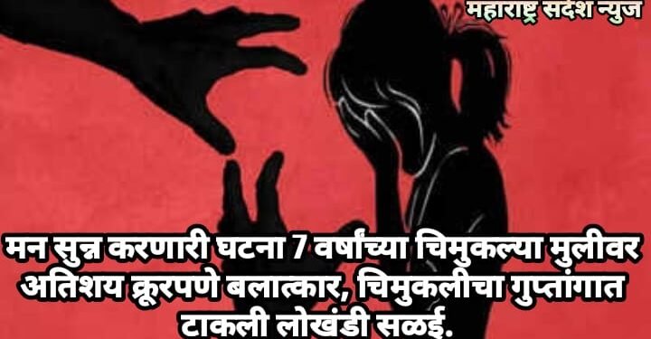 मन सुन्न करणारी घटना 7  वर्षांच्या चिमुकल्या मुलीवर अतिशय क्रूरपणे बलात्कार, चिमुकलीचा गुप्तांगात टाकली लोखंडी सळई.