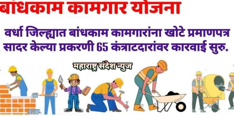 वर्धा जिल्ह्यात बांधकाम कामगारांना खोटे प्रमाणपत्र सादर केल्या प्रकरणी 65 कंत्राटदारांवर कारवाई सुरु.