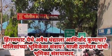 हिंगणघाट येथे अवैध धंद्याला आशिर्वाद कुणाचा? पोलिसांच्या भूमिकेवर संशय? माजी ठाणेदार यांची भूमिका संशयास्पद.