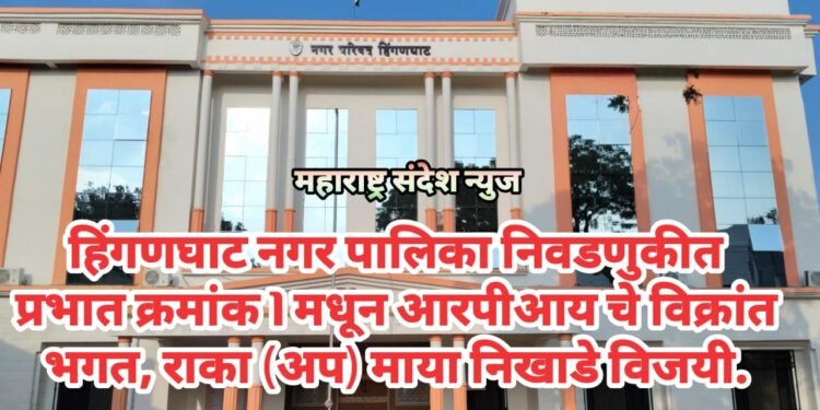 हिंगणघाट नगर पालिका निवडणुकीत प्रभात क्रमांक 1 मधून आरपीआय चे विक्रांत भगत, राका (अप) माया निखाडे विजयी.