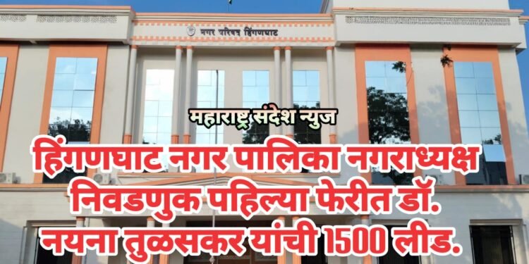हिंगणघाट नगर पालिका नगराध्यक्ष निवडणुक पहिल्या फेरीत डॉ. नयना तुळसकर यांची 1500 लीड.