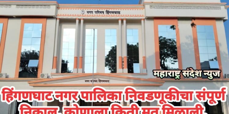 हिंगणघाट नगर पालिका निवडणूकीचा संपूर्ण निकाल, कोणाला किती मत मिळाली.