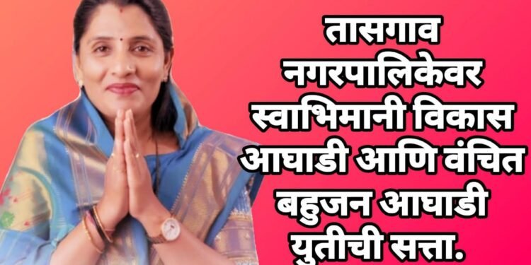 तासगाव नगरपालिकेवर स्वाभिमानी विकास आघाडी आणि वंचित  बहुजन आघाडी युतीची सत्ता.