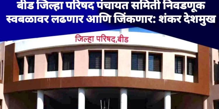 बीड जिल्हा परिषद पंचायत समिती निवडणूक स्वबळावर लढणार आणि जिंकणार: शंकर देशमुख